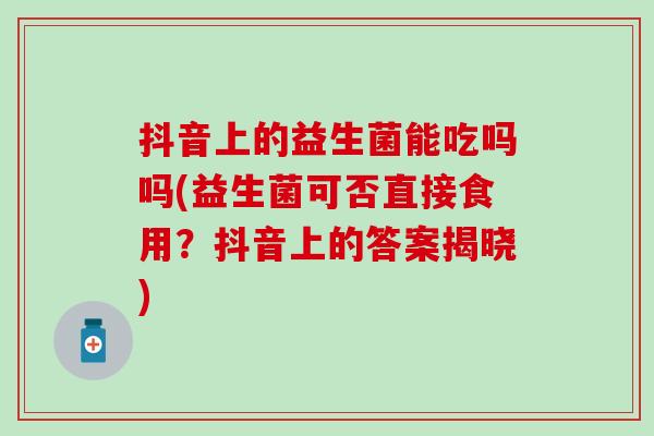 抖音上的益生菌能吃吗吗(益生菌可否直接食用？抖音上的答案揭晓)