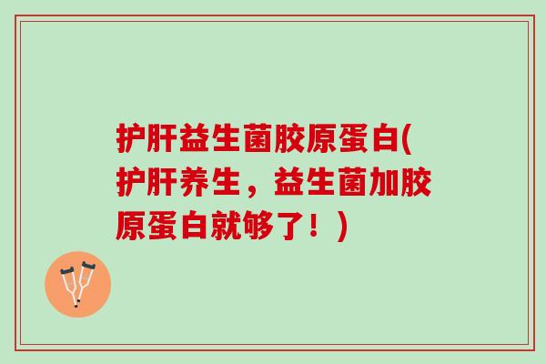 护肝益生菌胶原蛋白(护肝养生，益生菌加胶原蛋白就够了！)