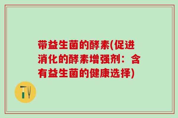 带益生菌的酵素(促进消化的酵素增强剂：含有益生菌的健康选择)