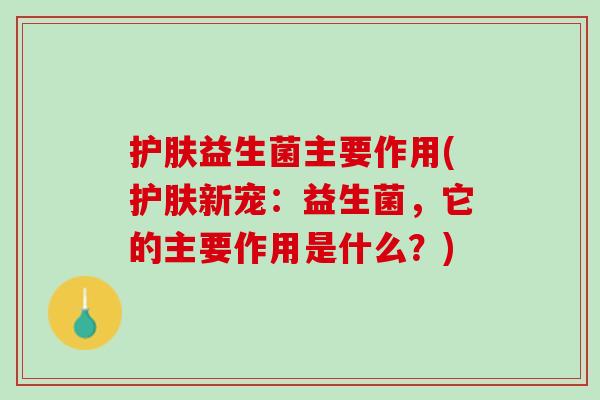 护肤益生菌主要作用(护肤新宠：益生菌，它的主要作用是什么？)