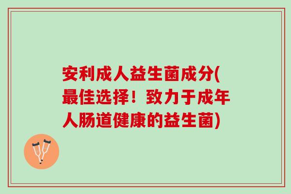 安利成人益生菌成分(最佳选择！致力于成年人肠道健康的益生菌)