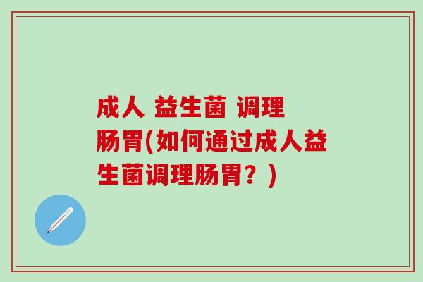 成人 益生菌 调理 肠胃(如何通过成人益生菌调理肠胃？)