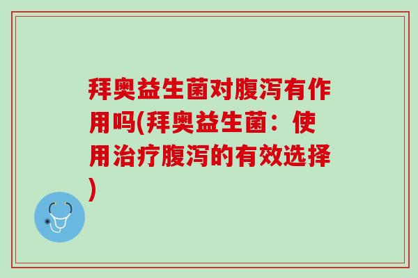 拜奥益生菌对腹泻有作用吗(拜奥益生菌：使用治疗腹泻的有效选择)