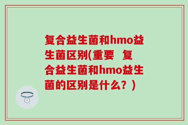复合益生菌和hmo益生菌区别(重要  复合益生菌和hmo益生菌的区别是什么？)