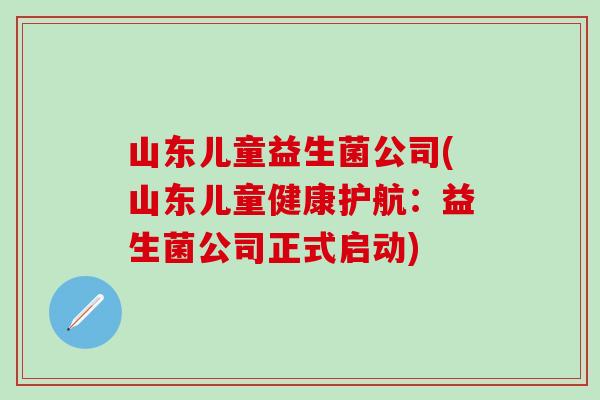 山东儿童益生菌公司(山东儿童健康护航：益生菌公司正式启动)