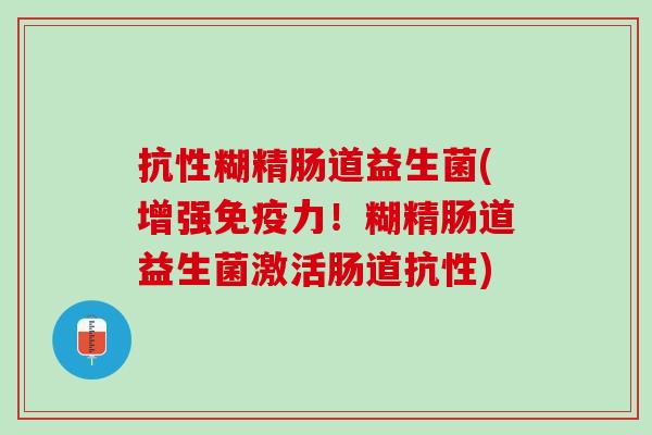 抗性糊精肠道益生菌(增强免疫力！糊精肠道益生菌激活肠道抗性)