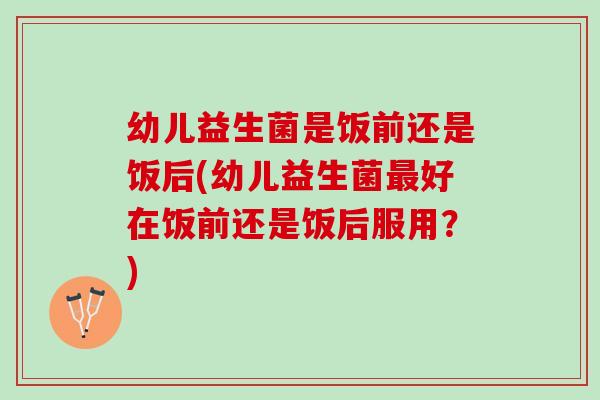 幼儿益生菌是饭前还是饭后(幼儿益生菌最好在饭前还是饭后服用？)