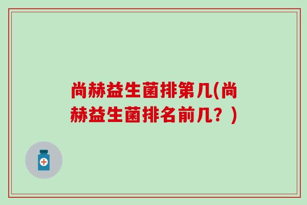 尚赫益生菌排第几(尚赫益生菌排名前几?) 尚赫益生菌排第几(尚赫益生菌排名前几?)