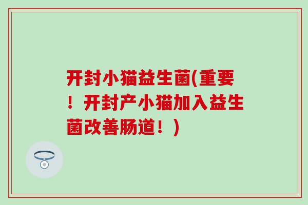开封小猫益生菌(重要！开封产小猫加入益生菌改善肠道！)