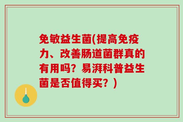 免敏益生菌(提高免疫力、改善肠道菌群真的有用吗？易湃科普益生菌是否值得买？)