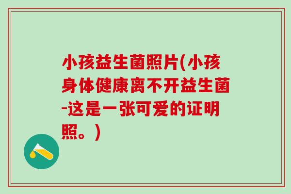 小孩益生菌照片(小孩身体健康离不开益生菌-这是一张可爱的证明照。)