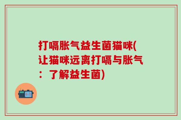 打嗝益生菌猫咪(让猫咪远离打嗝与:了解益生菌) 打嗝益生菌猫咪(让猫咪远离打嗝与:了解益生菌)