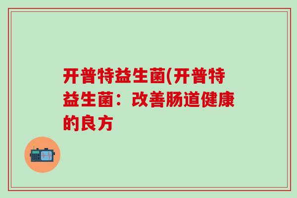 开普特益生菌(开普特益生菌：改善肠道健康的良方
