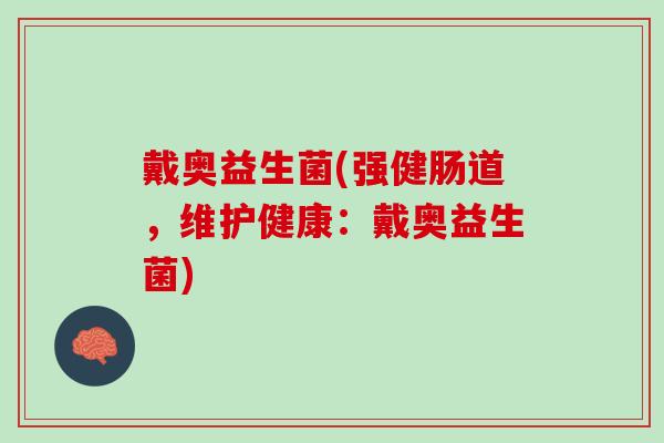戴奥益生菌(强健肠道,维护健康:戴奥益生菌) 戴奥益生菌(强健肠道,维护健康:戴奥益生菌)