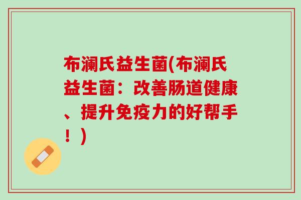 布澜氏益生菌(布澜氏益生菌：改善肠道健康、提升免疫力的好帮手！)
