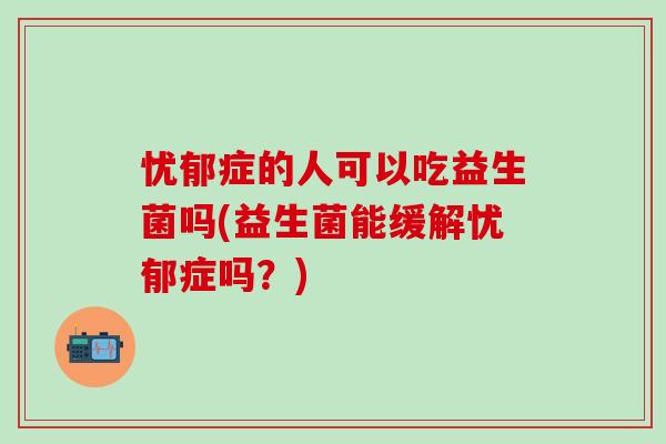 忧郁症的人可以吃益生菌吗(益生菌能缓解忧郁症吗？)