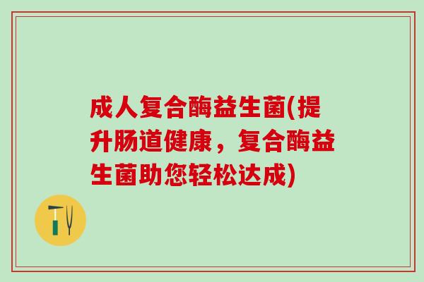 成人复合酶益生菌(提升肠道健康，复合酶益生菌助您轻松达成)