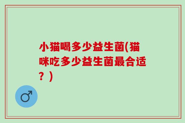 小猫喝多少益生菌(猫咪吃多少益生菌合适?) 小猫喝多少益生菌(猫咪吃多少益生菌合适?)