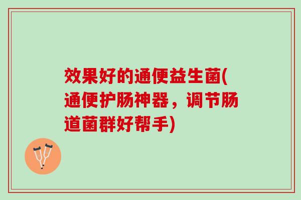 效果好的通便益生菌(通便护肠神器,调节肠道菌群好帮手) 效果好的通便益生菌(通便护肠神器,调节肠道菌群好帮手)