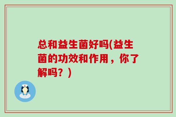 总和益生菌好吗(益生菌的功效和作用，你了解吗？)