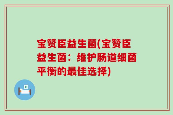 宝赞臣益生菌(宝赞臣益生菌：维护肠道细菌平衡的最佳选择)