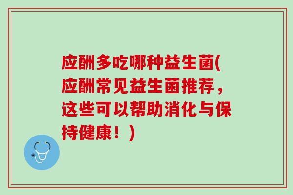 应酬多吃哪种益生菌(应酬常见益生菌推荐，这些可以帮助消化与保持健康！)