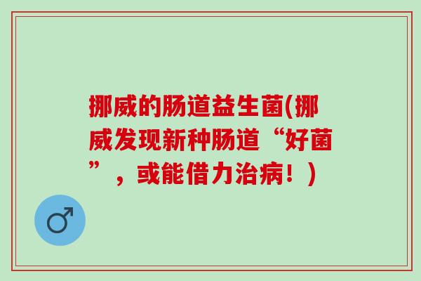 挪威的肠道益生菌(挪威发现新种肠道“好菌”，或能借力治病！)