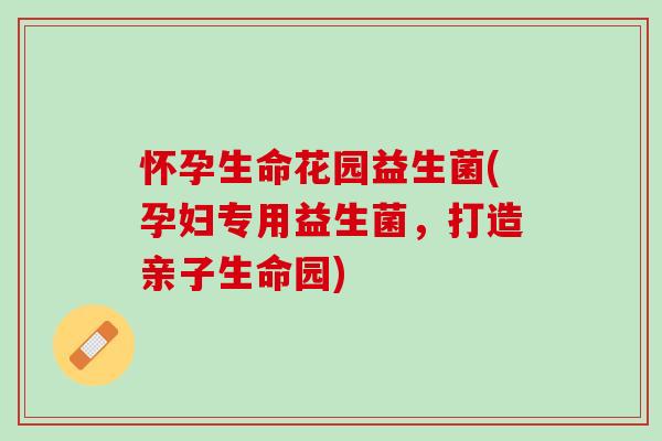 怀孕生命花园益生菌(孕妇专用益生菌，打造亲子生命园)