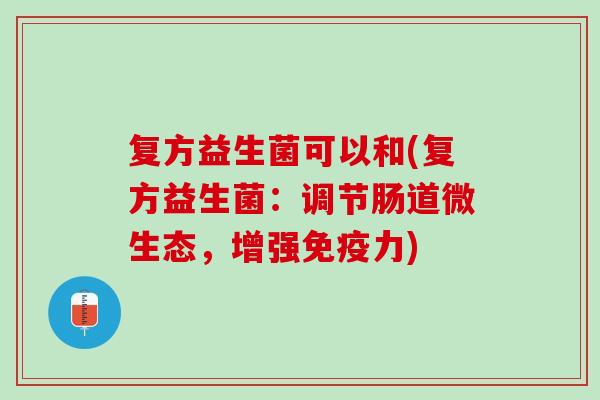 复方益生菌可以和(复方益生菌：调节肠道微生态，增强免疫力)