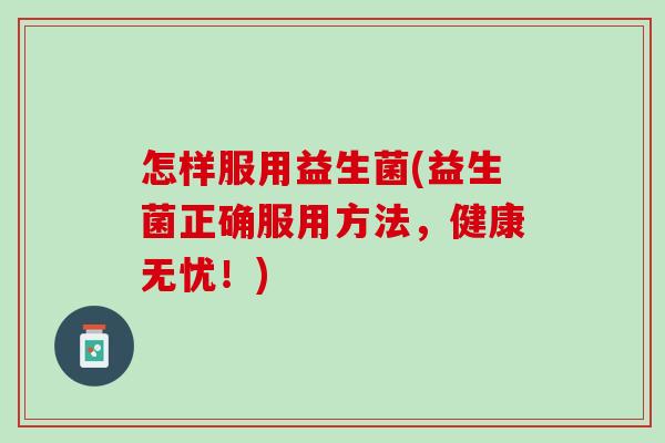 怎样服用益生菌(益生菌正确服用方法，健康无忧！)