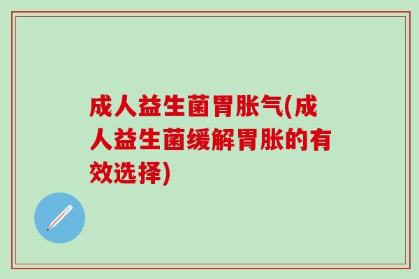 成人益生菌胃胀气(成人益生菌缓解胃胀的有效选择)