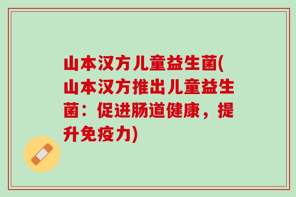 山本汉方儿童益生菌(山本汉方推出儿童益生菌：促进肠道健康，提升免疫力)