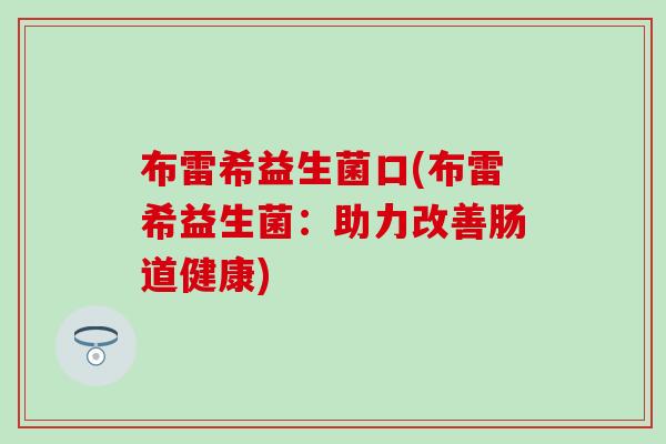 布雷希益生菌口(布雷希益生菌：助力改善肠道健康)