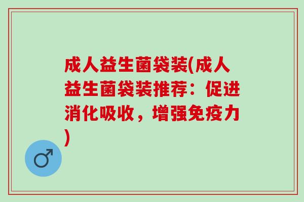 成人益生菌袋装(成人益生菌袋装推荐：促进消化吸收，增强免疫力)