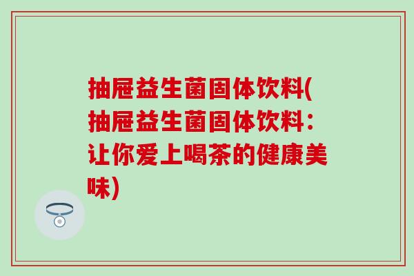 抽屉益生菌固体饮料(抽屉益生菌固体饮料：让你爱上喝茶的健康美味)