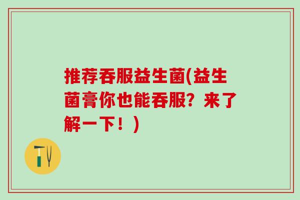 推荐吞服益生菌(益生菌膏你也能吞服？来了解一下！)