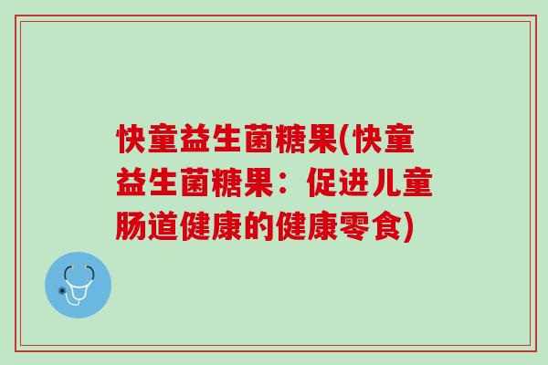 快童益生菌糖果(快童益生菌糖果：促进儿童肠道健康的健康零食)