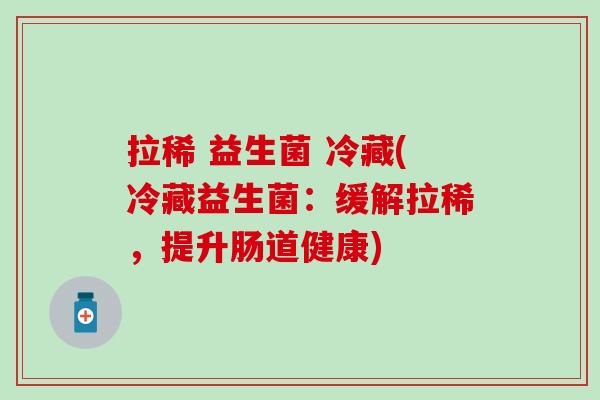 拉稀 益生菌 冷藏(冷藏益生菌：缓解拉稀，提升肠道健康)