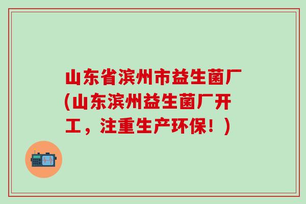 山东省滨州市益生菌厂(山东滨州益生菌厂开工，注重生产环保！)