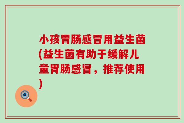 小孩胃肠感冒用益生菌(益生菌有助于缓解儿童胃肠感冒，推荐使用)