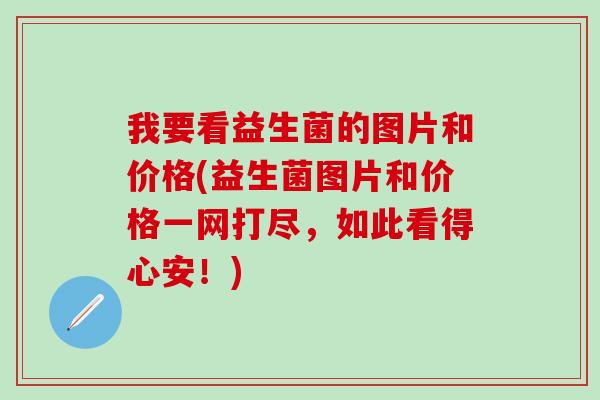 我要看益生菌的图片和价格(益生菌图片和价格一网打尽，如此看得心安！)