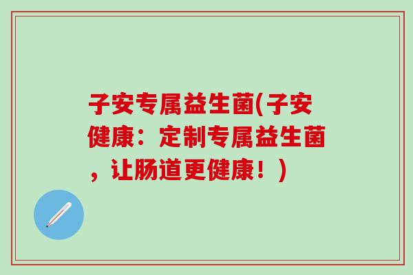 子安专属益生菌(子安健康：定制专属益生菌，让肠道更健康！)