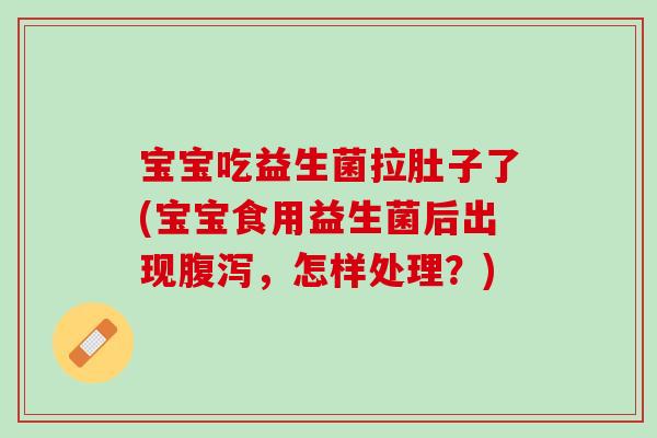 宝宝吃益生菌拉肚子了(宝宝食用益生菌后出现腹泻，怎样处理？)