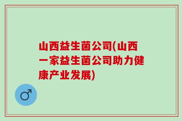 山西益生菌公司(山西一家益生菌公司助力健康产业发展)