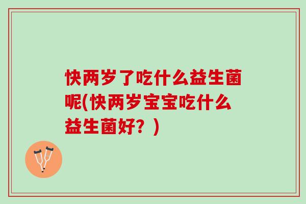 快两岁了吃什么益生菌呢(快两岁宝宝吃什么益生菌好？)