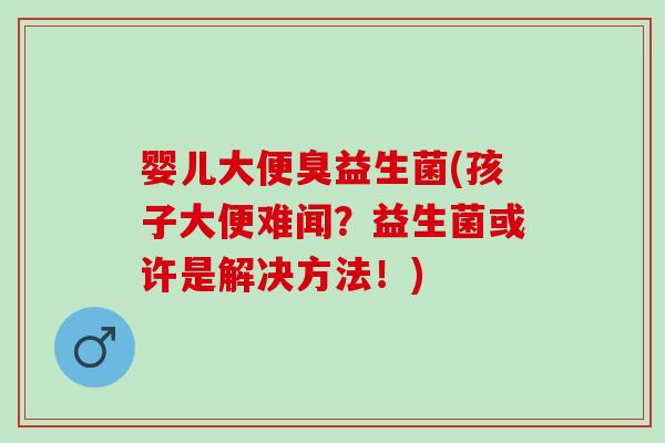 婴儿大便臭益生菌(孩子大便难闻？益生菌或许是解决方法！)