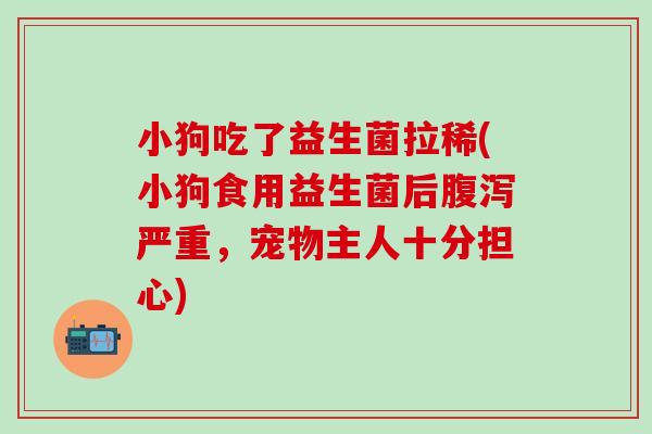 小狗吃了益生菌拉稀(小狗食用益生菌后腹泻严重，宠物主人十分担心)