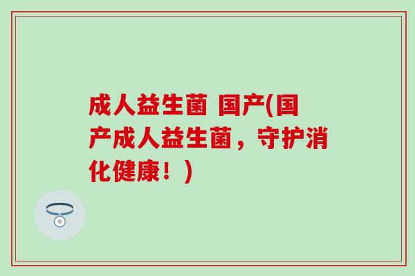 成人益生菌 国产(国产成人益生菌，守护消化健康！)