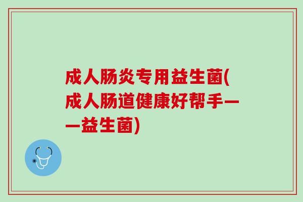 成人肠炎专用益生菌(成人肠道健康好帮手——益生菌)
