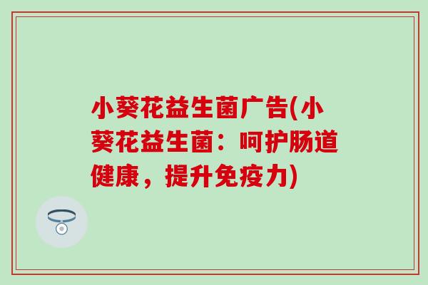 小葵花益生菌广告(小葵花益生菌：呵护肠道健康，提升免疫力)